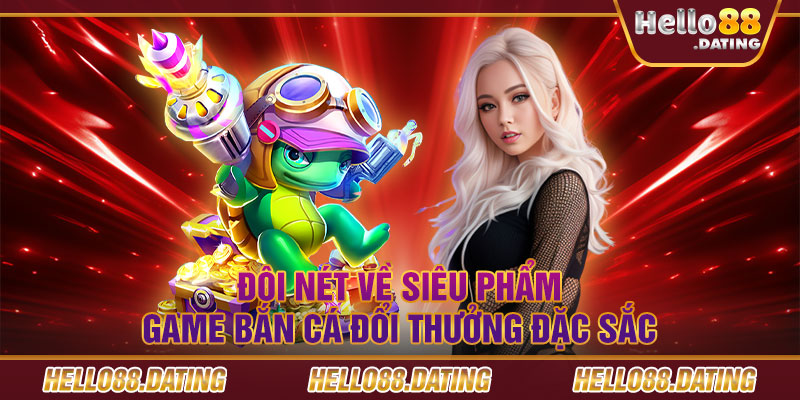 Đôi nét về siêu phẩm game bắn cá đổi thưởng đặc sắc