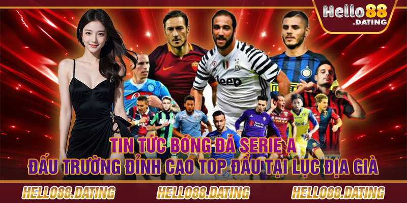 Tin tức bóng đá Serie A - đấu trường đỉnh cao top đầu tại lục địa già